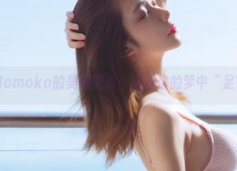 南桃Momoko的美脚图集：定制你的梦中“足”伴！