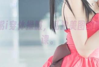 看雯粥粥i穿体操服，私拍美图的隐秘培训课。